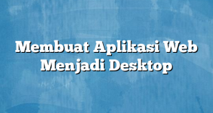 Membuat Aplikasi Web Menjadi Desktop