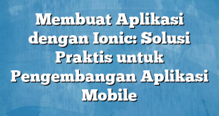 Membuat Aplikasi dengan Ionic: Solusi Praktis untuk Pengembangan Aplikasi Mobile