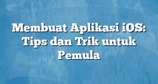 Membuat Aplikasi iOS: Tips dan Trik untuk Pemula