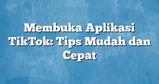 Membuka Aplikasi TikTok: Tips Mudah dan Cepat