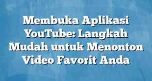 Membuka Aplikasi YouTube: Langkah Mudah untuk Menonton Video Favorit Anda