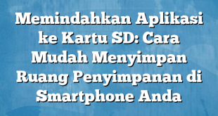 Memindahkan Aplikasi ke Kartu SD: Cara Mudah Menyimpan Ruang Penyimpanan di Smartphone Anda