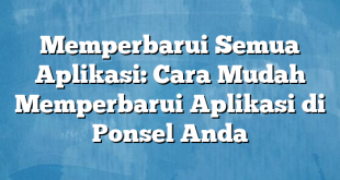 Memperbarui Semua Aplikasi: Cara Mudah Memperbarui Aplikasi di Ponsel Anda