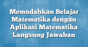 Memudahkan Belajar Matematika dengan Aplikasi Matematika Langsung Jawaban