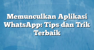 Memunculkan Aplikasi WhatsApp: Tips dan Trik Terbaik