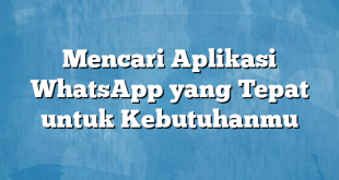 Mencari Aplikasi WhatsApp yang Tepat untuk Kebutuhanmu