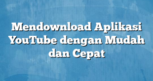 Mendownload Aplikasi YouTube dengan Mudah dan Cepat