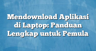 Mendownload Aplikasi di Laptop: Panduan Lengkap untuk Pemula