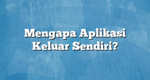 Mengapa Aplikasi Keluar Sendiri?