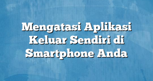 Mengatasi Aplikasi Keluar Sendiri di Smartphone Anda