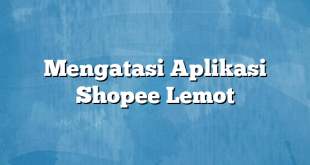 Mengatasi Aplikasi Shopee Lemot