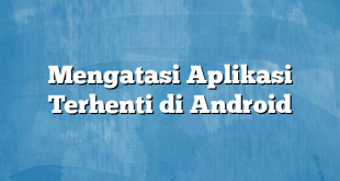 Mengatasi Aplikasi Terhenti di Android