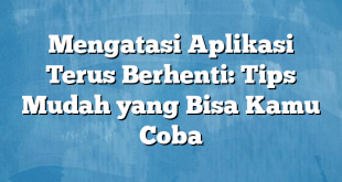 Mengatasi Aplikasi Terus Berhenti: Tips Mudah yang Bisa Kamu Coba