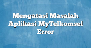 Mengatasi Masalah Aplikasi MyTelkomsel Error