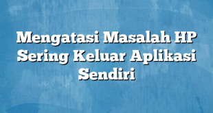 Mengatasi Masalah HP Sering Keluar Aplikasi Sendiri