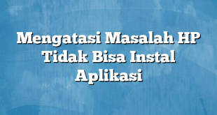 Mengatasi Masalah HP Tidak Bisa Instal Aplikasi