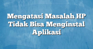 Mengatasi Masalah HP Tidak Bisa Menginstal Aplikasi