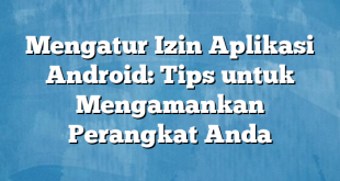 Mengatur Izin Aplikasi Android: Tips untuk Mengamankan Perangkat Anda