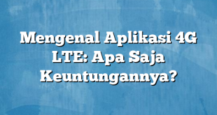 Mengenal Aplikasi 4G LTE: Apa Saja Keuntungannya?