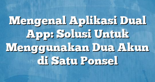 Mengenal Aplikasi Dual App: Solusi Untuk Menggunakan Dua Akun di Satu Ponsel