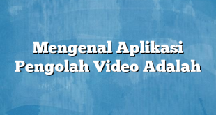 Mengenal Aplikasi Pengolah Video Adalah