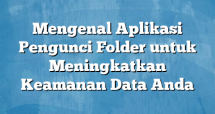 Mengenal Aplikasi Pengunci Folder untuk Meningkatkan Keamanan Data Anda