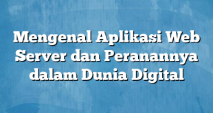 Mengenal Aplikasi Web Server dan Peranannya dalam Dunia Digital