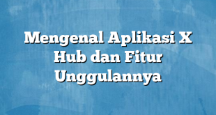 Mengenal Aplikasi X Hub dan Fitur Unggulannya