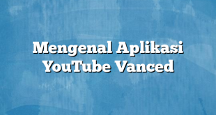 Mengenal Aplikasi YouTube Vanced