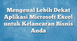 Mengenal Lebih Dekat Aplikasi Microsoft Excel untuk Kelancaran Bisnis Anda