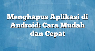 Menghapus Aplikasi di Android: Cara Mudah dan Cepat