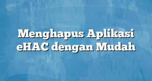 Menghapus Aplikasi eHAC dengan Mudah