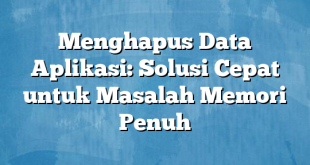 Menghapus Data Aplikasi: Solusi Cepat untuk Masalah Memori Penuh