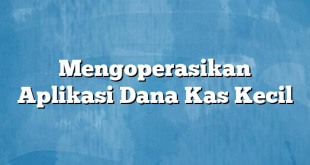 Mengoperasikan Aplikasi Dana Kas Kecil