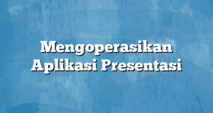 Mengoperasikan Aplikasi Presentasi