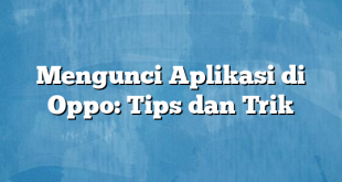 Mengunci Aplikasi di Oppo: Tips dan Trik