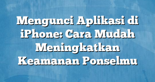 Mengunci Aplikasi di iPhone: Cara Mudah Meningkatkan Keamanan Ponselmu