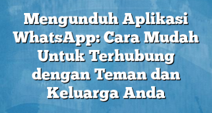 Mengunduh Aplikasi WhatsApp: Cara Mudah Untuk Terhubung dengan Teman dan Keluarga Anda