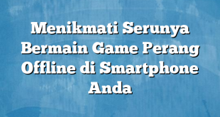 Menikmati Serunya Bermain Game Perang Offline di Smartphone Anda