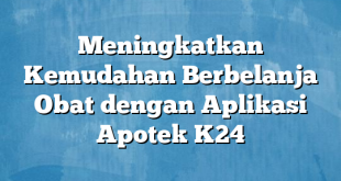 Meningkatkan Kemudahan Berbelanja Obat dengan Aplikasi Apotek K24