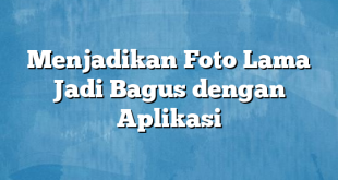 Menjadikan Foto Lama Jadi Bagus dengan Aplikasi