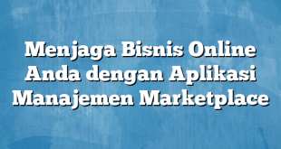 Menjaga Bisnis Online Anda dengan Aplikasi Manajemen Marketplace