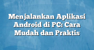 Menjalankan Aplikasi Android di PC: Cara Mudah dan Praktis