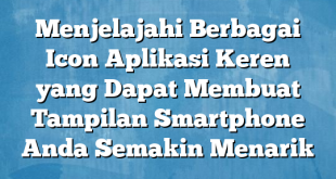 Menjelajahi Berbagai Icon Aplikasi Keren yang Dapat Membuat Tampilan Smartphone Anda Semakin Menarik