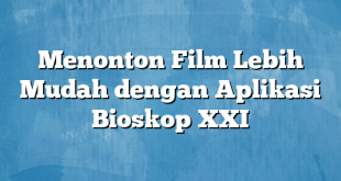 Menonton Film Lebih Mudah dengan Aplikasi Bioskop XXI