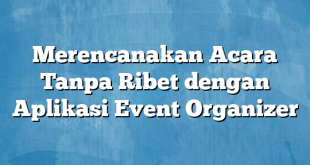 Merencanakan Acara Tanpa Ribet dengan Aplikasi Event Organizer