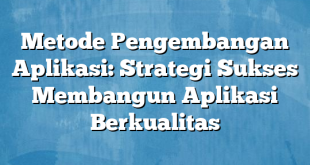 Metode Pengembangan Aplikasi: Strategi Sukses Membangun Aplikasi Berkualitas