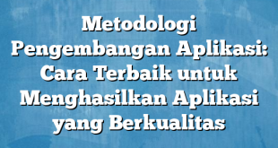 Metodologi Pengembangan Aplikasi: Cara Terbaik untuk Menghasilkan Aplikasi yang Berkualitas