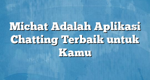 Michat Adalah Aplikasi Chatting Terbaik untuk Kamu