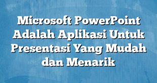 Microsoft PowerPoint Adalah Aplikasi Untuk Presentasi Yang Mudah dan Menarik